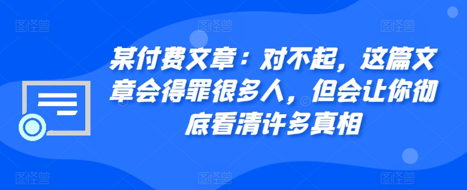 某付费文章：对不起，这篇文章会得罪很多人，但会让你彻底看清许多真相-玖卿社区