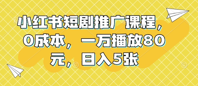 小红书短剧推广课程，0成本，一万播放80元，日入5张-玖卿社区
