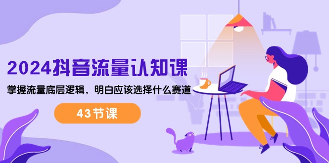 （10713期）2024抖音流量·认知课：掌握流量底层逻辑，明白应该选择什么赛道 (43节课)-玖卿社区