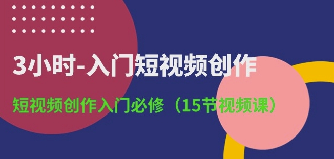 3小时-入门短视频创作：短视频创作入门必修(15节视频课)-玖卿社区
