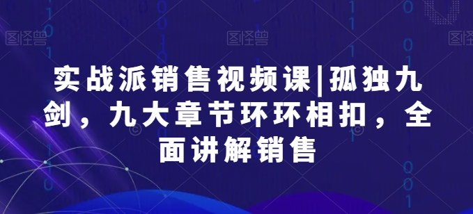 实战派销售视频课|孤独九剑，九大章节环环相扣，全面讲解销售-玖卿社区