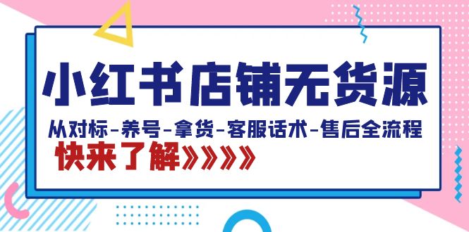 小红书店铺无货源：从对标-养号-拿货-客服话术-售后全流程（20节课）-玖卿社区