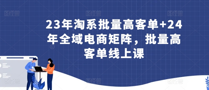 23年淘系批量高客单+24年全域电商矩阵，批量高客单线上课-玖卿社区