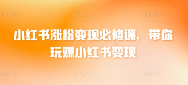 小红书涨粉变现必修课，带你玩赚小红书变现-玖卿社区