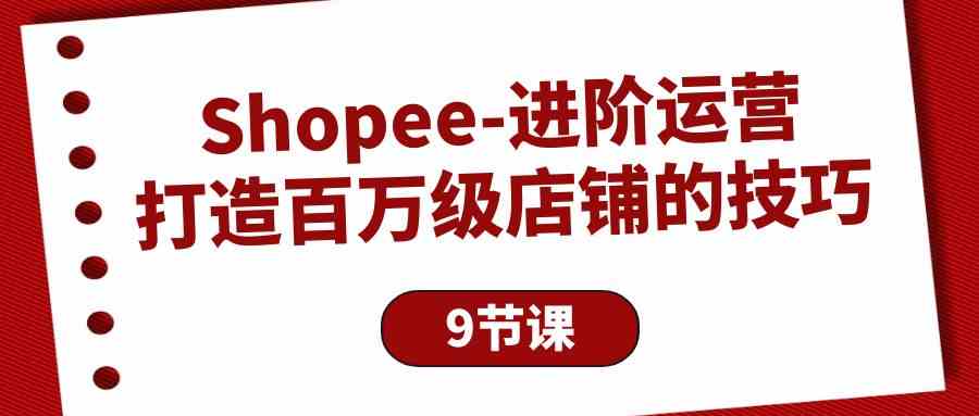 （10083期）Shopee-进阶运营：打造百万级店铺的技巧（9节课）-玖卿社区