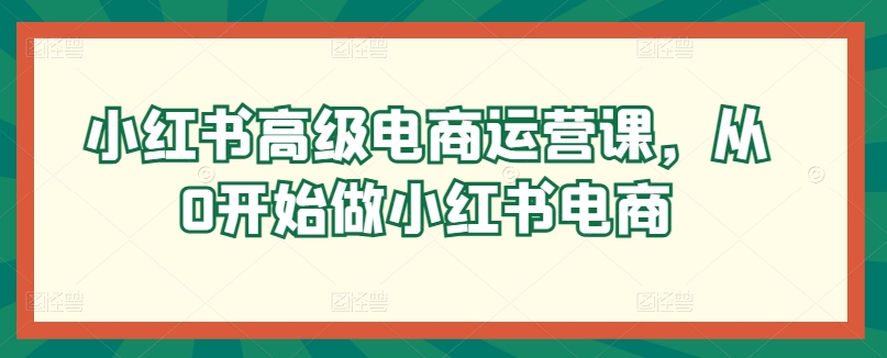 小红书高级电商运营课，从0开始做小红书电商-玖卿社区