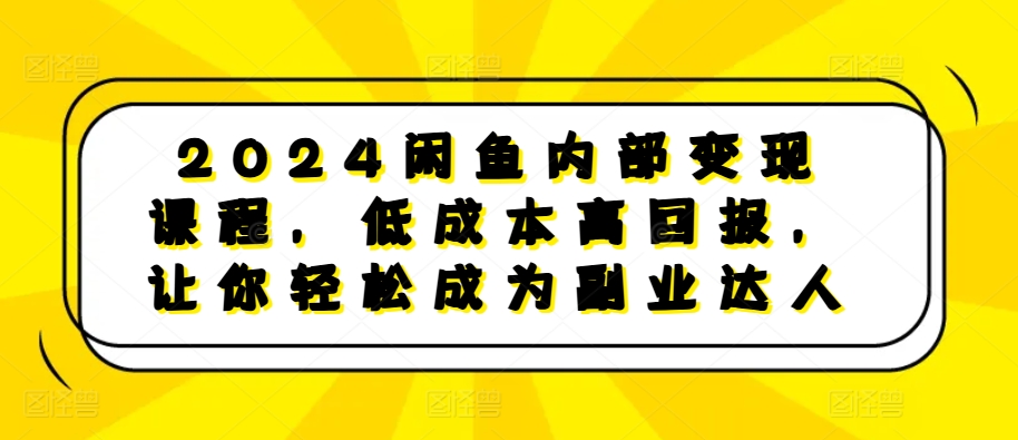 2024闲鱼内部变现课程，低成本高回报，让你轻松成为副业达人-玖卿社区