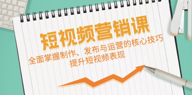 短视频&营销课：全面掌握制作、发布与运营的核心技巧，提升短视频表现-玖卿社区