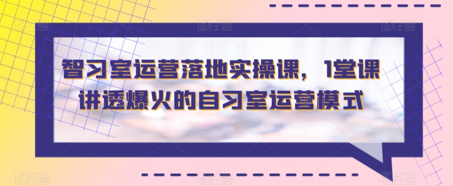 智习室运营落地实操课，1堂课讲透爆火的自习室运营模式-玖卿社区