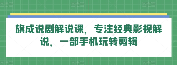 旗成说剧解说课，专注经典影视解说，一部手机玩转剪辑-玖卿社区