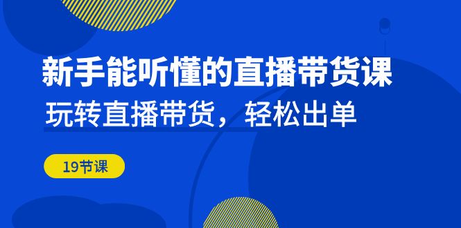 新手能听懂的直播带货课：玩转直播带货，轻松出单（19节课）-玖卿社区