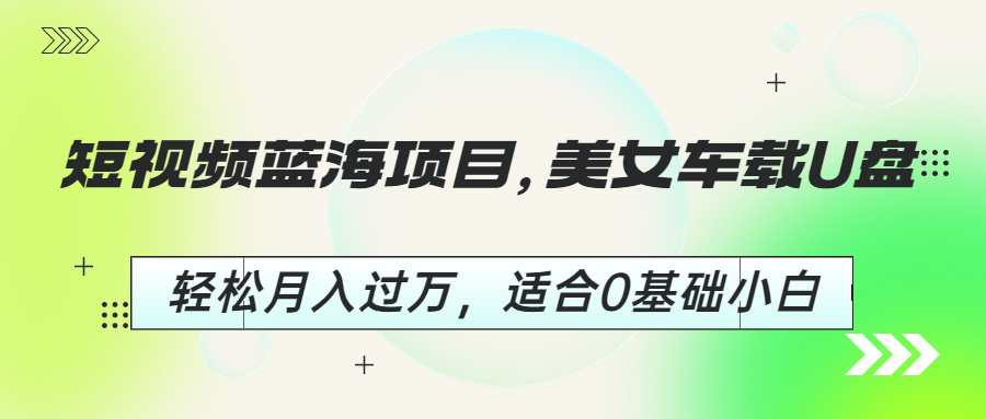 短视频蓝海项目，美女车载U盘，轻松月入过万，适合0基础小白-玖卿社区