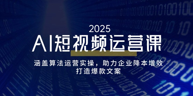AI短视频运营课，涵盖算法运营实操，助力企业降本增效，打造爆款文案-玖卿社区