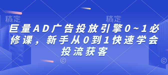 巨量AD广告投放引擎0~1必修课，新手从0到1快速学会投流获客-玖卿社区