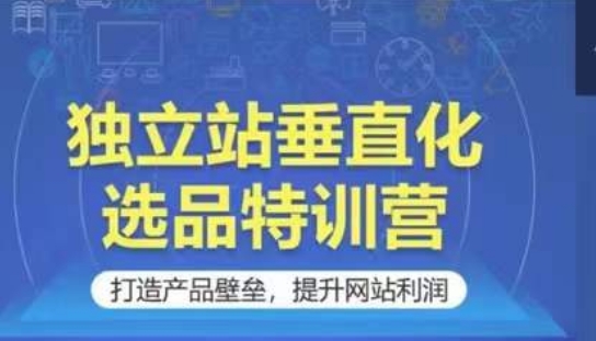 独立站垂直化选品特训营，打造产品壁垒，提升网站利润-玖卿社区