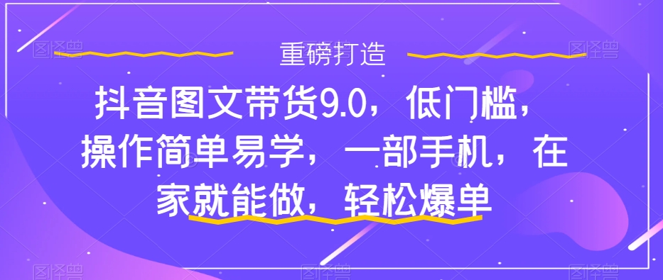 抖音图文带货9.0，低门槛，操作简单易学，一部手机，在家就能做，轻松爆单-玖卿社区