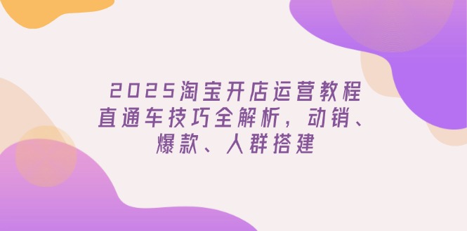 2025淘宝开店运营教程更新，直通车技巧全解析，动销、爆款、人群搭建-玖卿社区