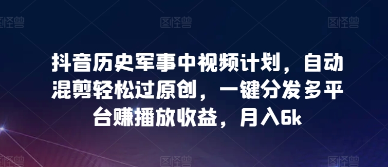 抖音历史军事中视频计划，自动混剪轻松过原创，一键分发多平台赚播放收益，月入6k-玖卿社区