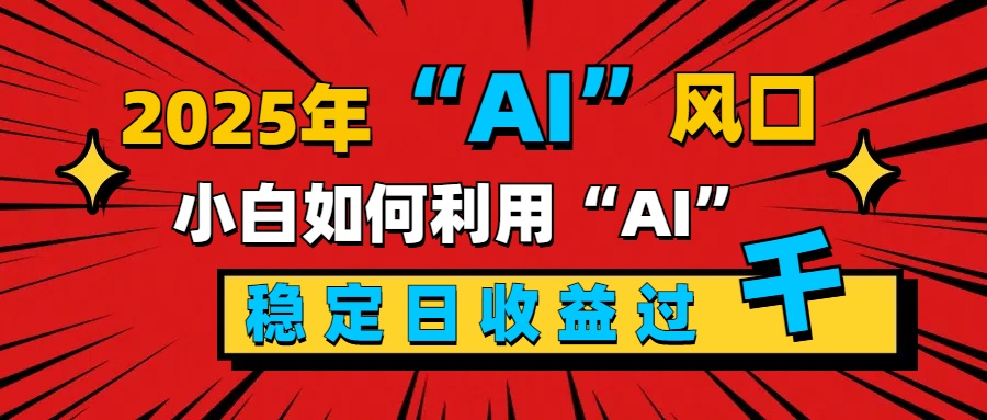 2025“ AI ”风口，新手小白如何利用ai，每日收益稳定过千-玖卿社区