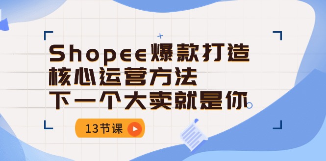 Shopee爆款打造核心运营方法，下一个大卖就是你（13节课）-玖卿社区