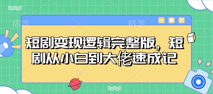 短剧变现逻辑完整版，短剧从小白到大佬速成记-玖卿社区