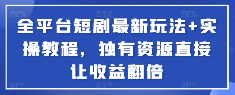 全平台短剧最新玩法+实操教程，独有资源直接让收益翻倍-玖卿社区