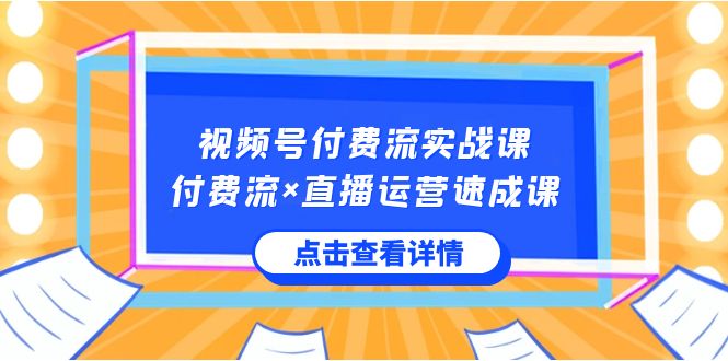 视频号付费流实战课，付费流×直播运营速成课，让你快速掌握视频号核心运..-玖卿社区