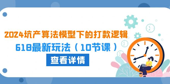 2024坑产算法模型下的打款逻辑：618最新玩法（10节课）-玖卿社区