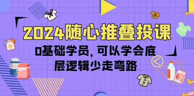 （10017期）2024随心推叠投课，0基础学员，可以学会底层逻辑少走弯路（14节）-玖卿社区