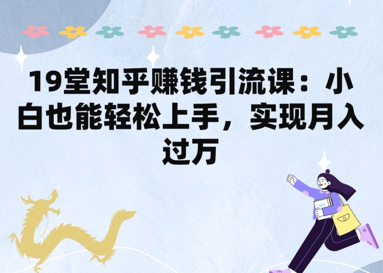 19堂知乎赚钱引流课：小白也能轻松上手，实现月入过W-玖卿社区
