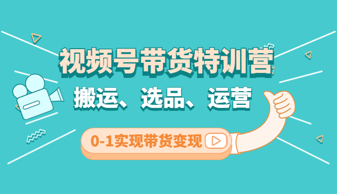 视频号带货特训营(第3期)：搬运、选品、运营、0-1实现带货变现-玖卿社区