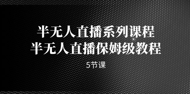 半无人直播系列课程，半无人直播保姆级教程（5节课）-玖卿社区