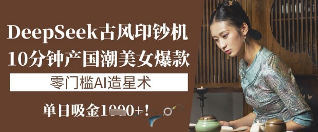 DeepSeek古风印钞机：10分钟产国潮美女爆款，单日吸金1k+，零门槛AI造星术-玖卿社区