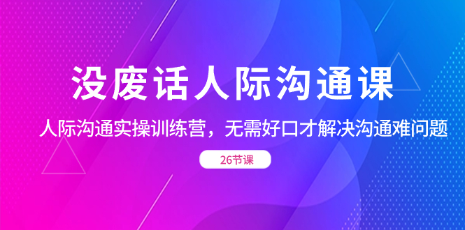 没废话人际 沟通课，人际 沟通实操训练营，无需好口才解决沟通难问题-玖卿社区