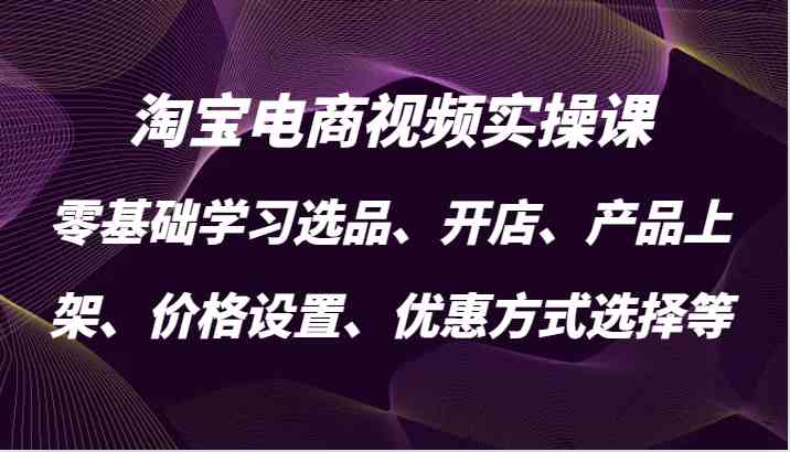 淘宝电商视频实操课，零基础学习选品、开店、产品上架、价格设置、优惠方式选择等-玖卿社区