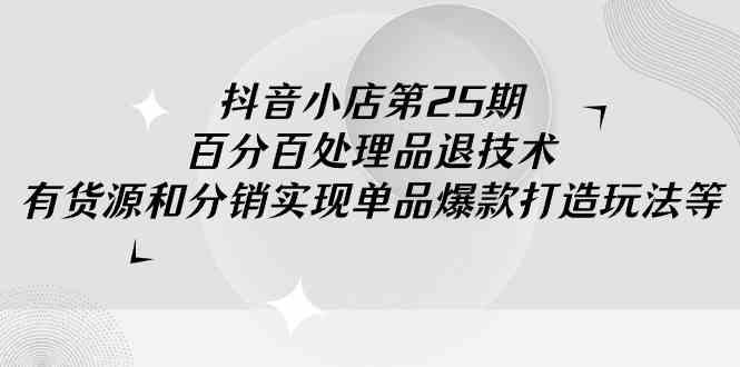 （9255期）抖音小店-第25期，百分百处理品退技术，有货源和分销实现单品爆款打造玩法-玖卿社区