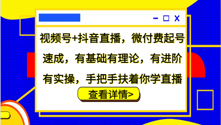 视频号+抖音直播，微付费起号速成，有基础有理论，有进阶有实操，手把手扶着你学直播-玖卿社区