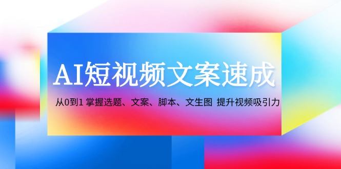 AI短视频文案速成：从0到1 掌握选题、文案、脚本、文生图 提升视频吸引力-玖卿社区