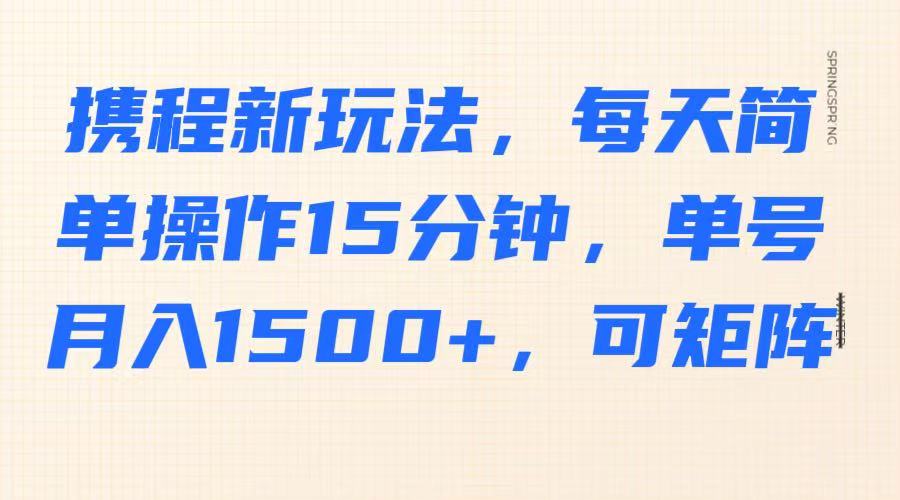 携程新玩法，每天简单操作15分钟，单号月入1500+，可矩阵-玖卿社区