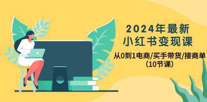 2024年最新小红书变现课，从0到1电商/买手带货/接商单（10节课）-玖卿社区