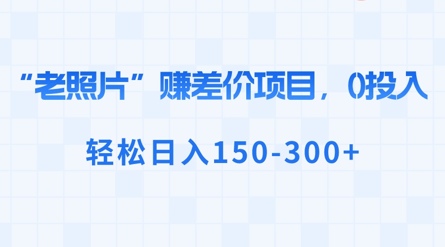 “老照片”赚差价，0投入，轻松日入150-300+-玖卿社区
