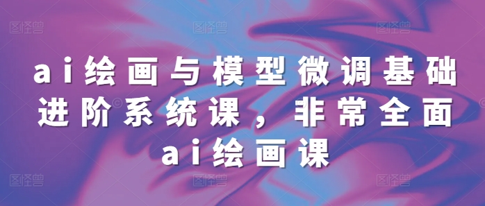 ai绘画与模型微调基础进阶系统课，非常全面ai绘画课(68节)-玖卿社区