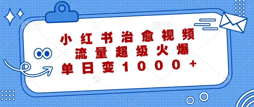 小红书治愈视频，流量超级火爆，单日变现1000+-玖卿社区
