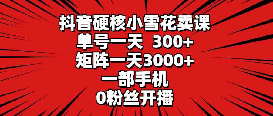 （9551期）抖音硬核小雪花卖课，单号一天300+，矩阵一天3000+，一部手机0粉丝开播-玖卿社区