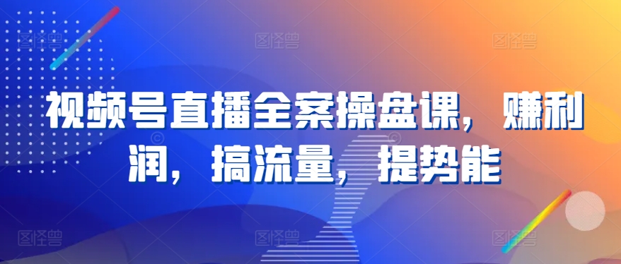 视频号直播全案操盘课，赚利润，搞流量，提势能-玖卿社区
