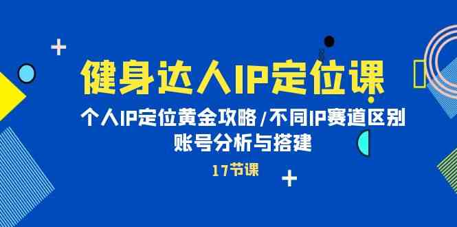 （10084期）健身达人IP定位课：个人IP定位黄金攻略/不同IP赛道区别/账号分析与搭建-玖卿社区