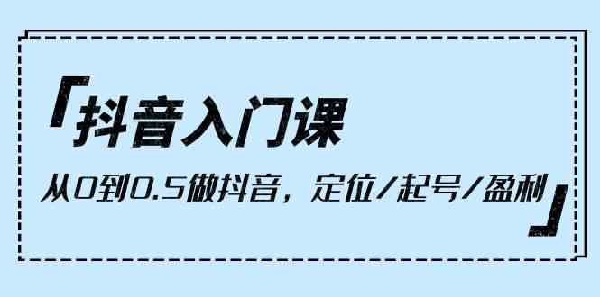 （10076期）抖音入门课，从0到0.5做抖音，定位/起号/盈利（9节课）-玖卿社区