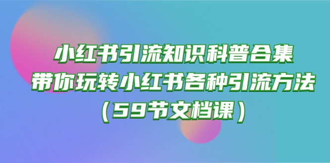 小红书引流知识科普合集，带你玩转小红书各种引流方法（59节文档课）-玖卿社区
