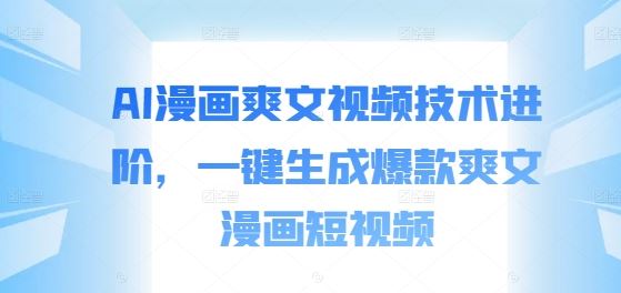 AI漫画爽文视频技术进阶，一键生成爆款爽文漫画短视频-玖卿社区