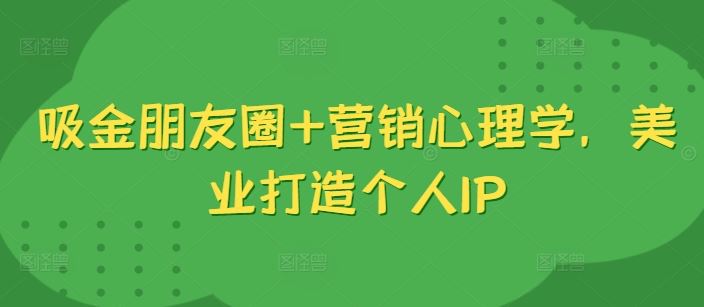 吸金朋友圈+营销心理学，美业打造个人IP-玖卿社区